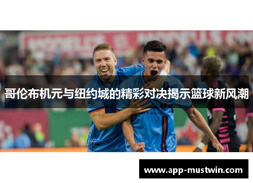 哥伦布机元与纽约城的精彩对决揭示篮球新风潮