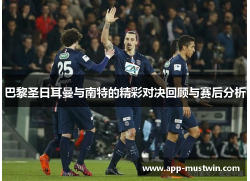 巴黎圣日耳曼与南特的精彩对决回顾与赛后分析